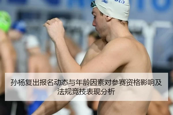 孙杨复出报名动态与年龄因素对参赛资格影响及法规竞技表现分析
