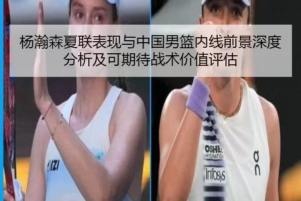 杨瀚森夏联表现与中国男篮内线前景深度分析及可期待战术价值评估