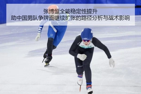 张博恒全能稳定性提升 助中国男队争牌面继续扩张的路径分析与战术影响