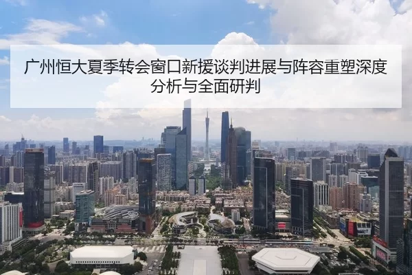 广州恒大夏季转会窗口新援谈判进展与阵容重塑深度分析与全面研判