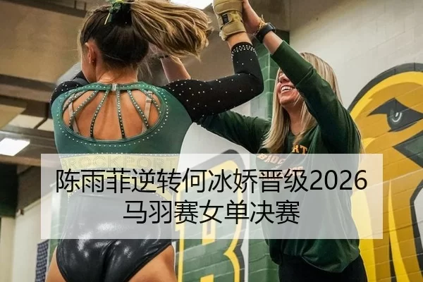 陈雨菲逆转何冰娇晋级2026马羽赛女单决赛