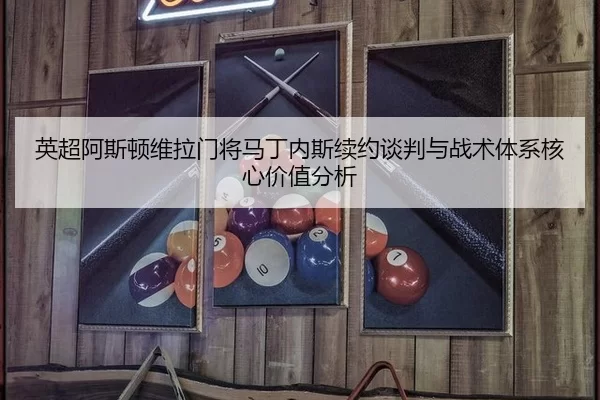 英超阿斯顿维拉门将马丁内斯续约谈判与战术体系核心价值分析