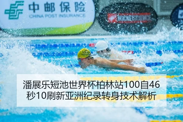 潘展乐短池世界杯柏林站100自46秒10刷新亚洲纪录转身技术解析